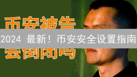 2024 最新！币安安全设置指南：5分钟提升账户安全，避免资金被盗！