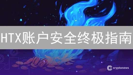 HTX账户安全终极指南：5招锁死风险，保卫你的加密资产！