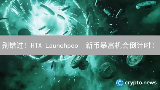 别错过！HTX Launchpool 新币暴富机会倒计时！