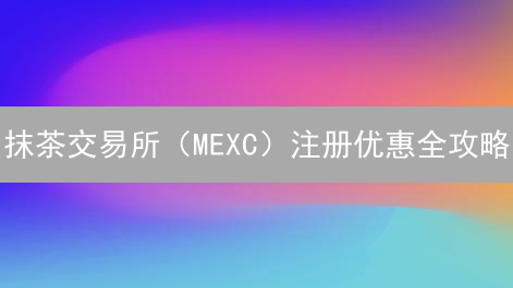 抹茶交易所（MEXC）注册优惠全攻略：新手掘金指南！