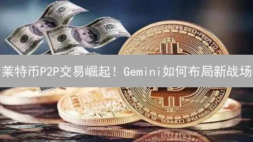 莱特币P2P交易崛起！Gemini如何布局新战场？