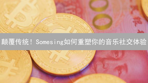 颠覆传统！Somesing如何重塑你的音乐社交体验？🔥