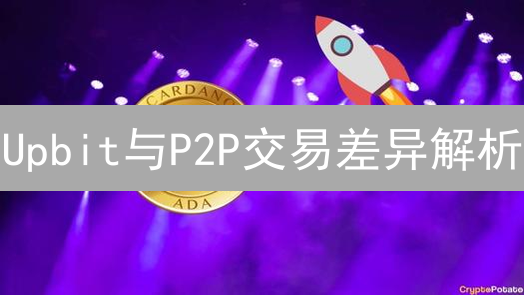 Upbit与P2P交易差异解析：交易模式选择指南