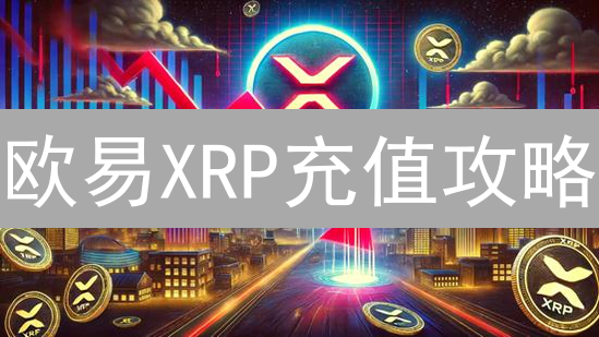 欧易XRP充值攻略：避坑指南，安全到账！
