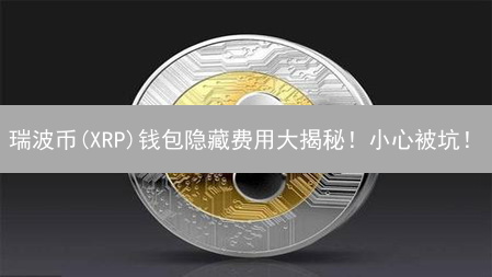 瑞波币(XRP)钱包隐藏费用大揭秘！小心被坑！